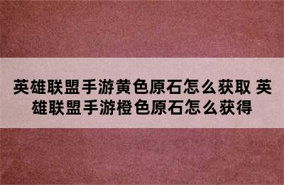 英雄联盟手游黄色原石怎么获取 英雄联盟手游橙色原石怎么获得